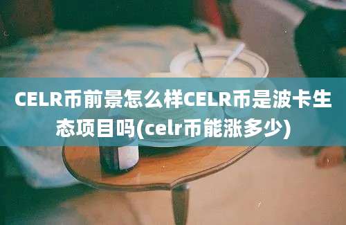 CELR币前景怎么样CELR币是波卡生态项目吗(celr币能涨多少)