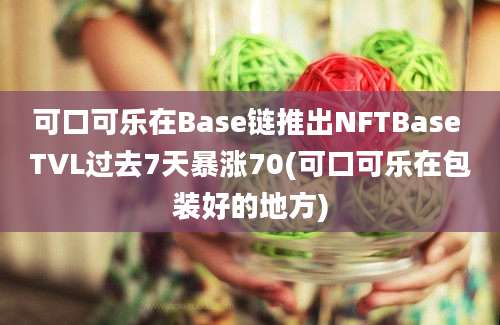 可口可乐在Base链推出NFTBase TVL过去7天暴涨70(可口可乐在包装好的地方)