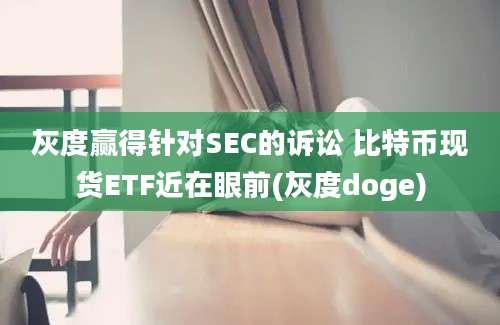 灰度赢得针对SEC的诉讼 比特币现货ETF近在眼前(灰度doge)