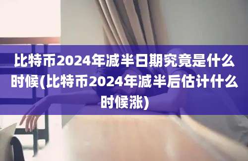 比特币2024年减半日期究竟是什么时候(比特币2024年减半后估计什么时候涨)