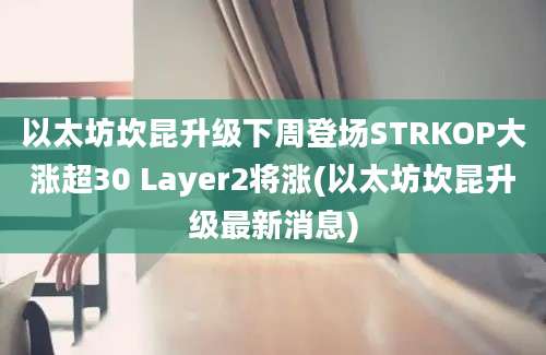 以太坊坎昆升级下周登场STRKOP大涨超30 Layer2将涨(以太坊坎昆升级最新消息)