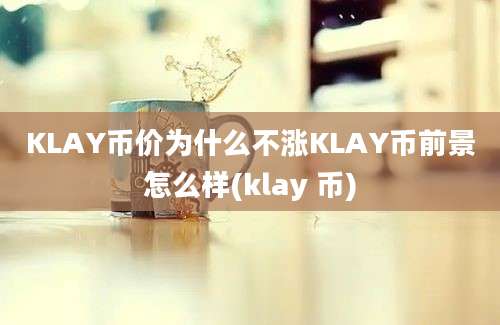 KLAY币价为什么不涨KLAY币前景怎么样(klay 币)