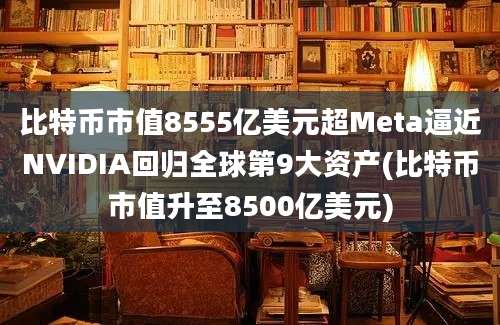 比特币市值8555亿美元超Meta逼近NVIDIA回归全球第9大资产(比特币市值升至8500亿美元)