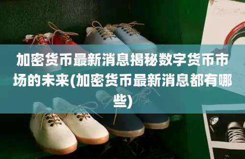 加密货币最新消息揭秘数字货币市场的未来(加密货币最新消息都有哪些)