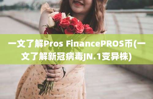 一文了解Pros FinancePROS币(一文了解新冠病毒JN.1变异株)