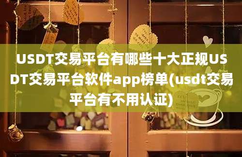 USDT交易平台有哪些十大正规USDT交易平台软件app榜单(usdt交易平台有不用认证)