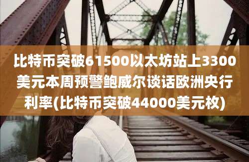 比特币突破61500以太坊站上3300美元本周预警鲍威尔谈话欧洲央行利率(比特币突破44000美元枚)