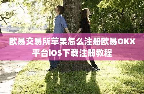 欧易交易所苹果怎么注册欧易OKX平台iOS下载注册教程