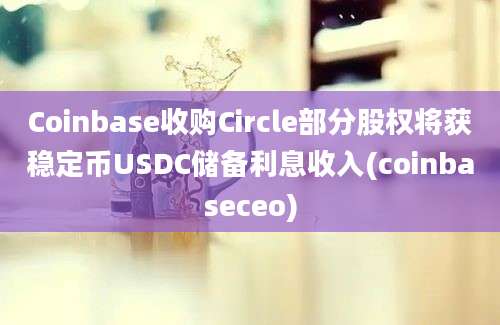 Coinbase收购Circle部分股权将获稳定币USDC储备利息收入(coinbaseceo)