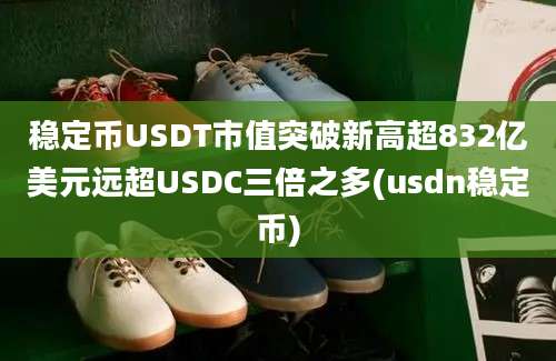 稳定币USDT市值突破新高超832亿美元远超USDC三倍之多(usdn稳定币)