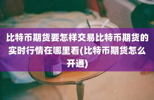 比特币期货要怎样交易比特币期货的实时行情在哪里看(比特币期货怎么开通)