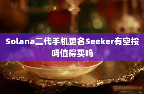 Solana二代手机更名Seeker有空投吗值得买吗