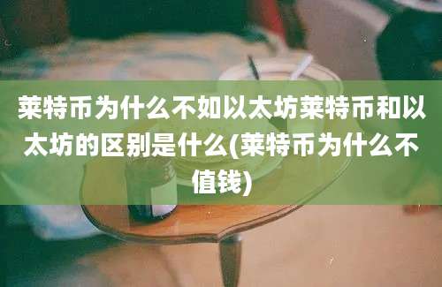 莱特币为什么不如以太坊莱特币和以太坊的区别是什么(莱特币为什么不值钱)