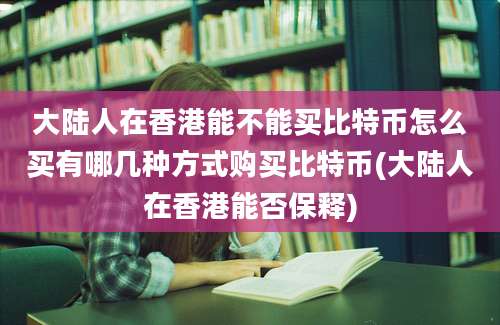 大陆人在香港能不能买比特币怎么买有哪几种方式购买比特币(大陆人在香港能否保释)