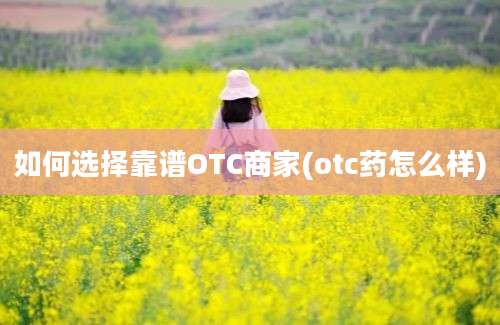 如何选择靠谱OTC商家(otc药怎么样)