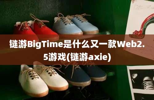 链游BigTime是什么又一款Web2.5游戏(链游axie)