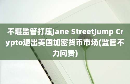 不堪监管打压Jane StreetJump Crypto退出美国加密货币市场(监管不力问责)