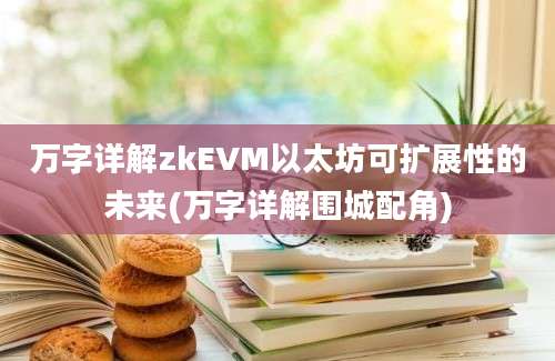 万字详解zkEVM以太坊可扩展性的未来(万字详解围城配角)