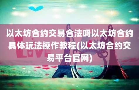 以太坊合约交易合法吗以太坊合约具体玩法操作教程(以太坊合约交易平台官网)