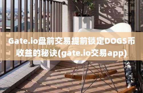 Gate.io盘前交易提前锁定DOGS币收益的秘诀(gate.io交易app)