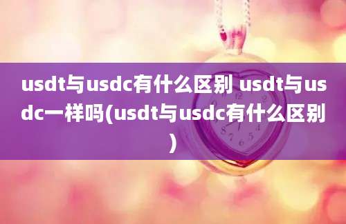 usdt与usdc有什么区别 usdt与usdc一样吗(usdt与usdc有什么区别)