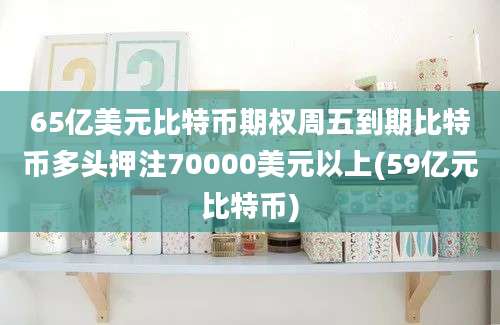 65亿美元比特币期权周五到期比特币多头押注70000美元以上(59亿元比特币)