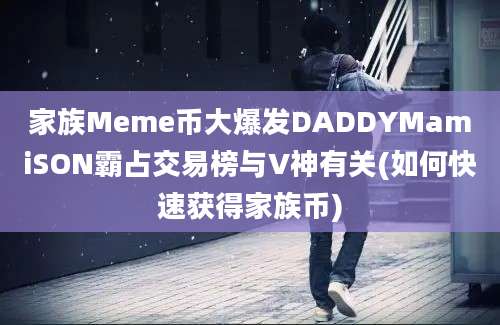 家族Meme币大爆发DADDYMamiSON霸占交易榜与V神有关(如何快速获得家族币)