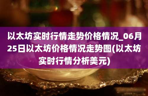 以太坊实时行情走势价格情况_06月25日以太坊价格情况走势图(以太坊实时行情分析美元)