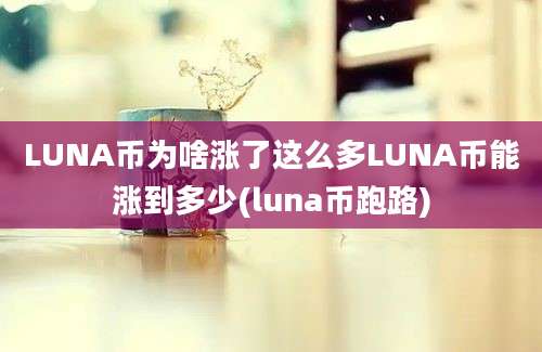 LUNA币为啥涨了这么多LUNA币能涨到多少(luna币跑路)