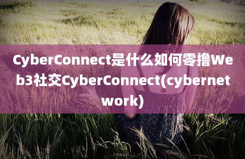 CyberConnect是什么如何零撸Web3社交CyberConnect(cybernetwork)