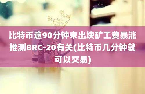 比特币逾90分钟未出块矿工费暴涨推测BRC-20有关(比特币几分钟就可以交易)