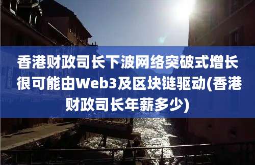 香港财政司长下波网络突破式增长 很可能由Web3及区块链驱动(香港财政司长年薪多少)