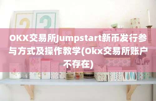 OKX交易所Jumpstart新币发行参与方式及操作教学(Okx交易所账户不存在)