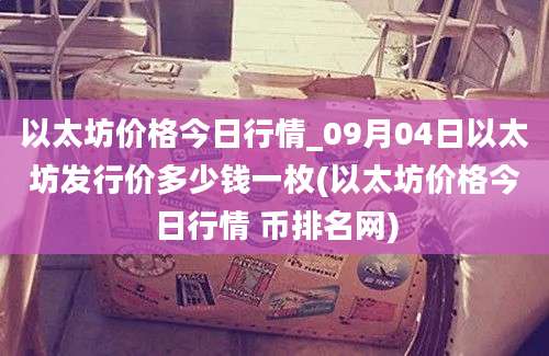 以太坊价格今日行情_09月04日以太坊发行价多少钱一枚(以太坊价格今日行情 币排名网)