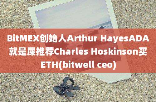 BitMEX创始人Arthur HayesADA就是屎推荐Charles Hoskinson买ETH(bitwell ceo)