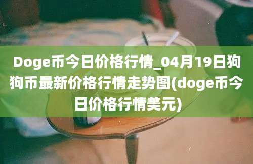 Doge币今日价格行情_04月19日狗狗币最新价格行情走势图(doge币今日价格行情美元)