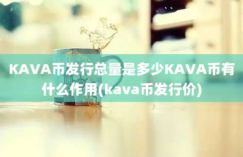 KAVA币发行总量是多少KAVA币有什么作用(kava币发行价)