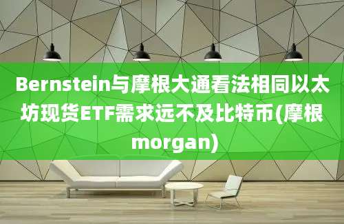 Bernstein与摩根大通看法相同以太坊现货ETF需求远不及比特币(摩根 morgan)