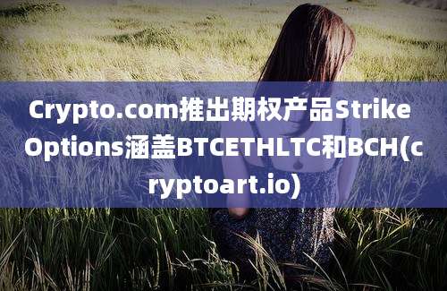 Crypto.com推出期权产品Strike Options涵盖BTCETHLTC和BCH(cryptoart.io)