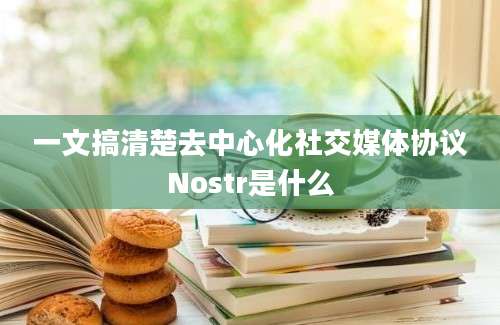 一文搞清楚去中心化社交媒体协议Nostr是什么