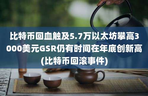 比特币回血触及5.7万以太坊攀高3000美元GSR仍有时间在年底创新高(比特币回滚事件)