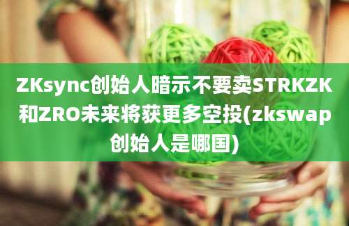 ZKsync创始人暗示不要卖STRKZK和ZRO未来将获更多空投(zkswap创始人是哪国)