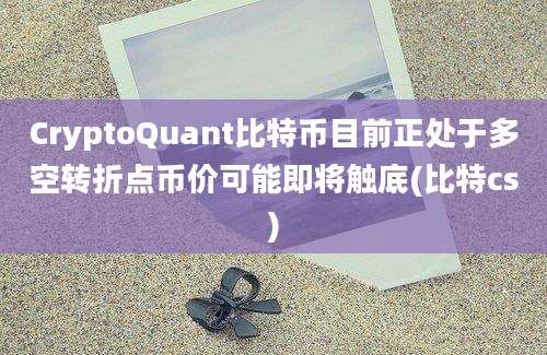 CryptoQuant比特币目前正处于多空转折点币价可能即将触底(比特cs)