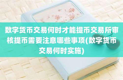 数字货币交易何时才能提币交易所审核提币需要注意哪些事项(数字货币交易何时实施)