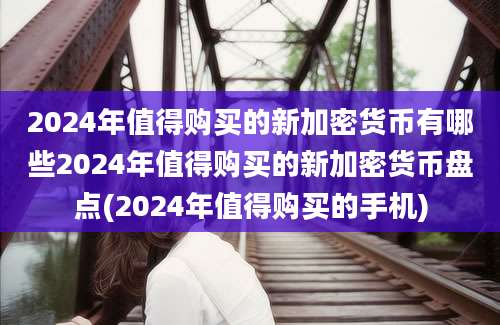 2024年值得购买的新加密货币有哪些2024年值得购买的新加密货币盘点(2024年值得购买的手机)