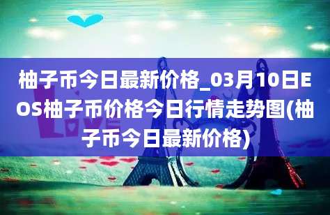 柚子币今日最新价格_03月10日EOS柚子币价格今日行情走势图(柚子币今日最新价格)