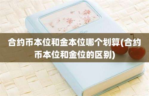 合约币本位和金本位哪个划算(合约币本位和金位的区别)