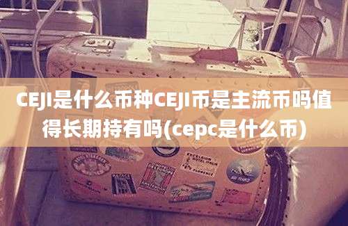 CEJI是什么币种CEJI币是主流币吗值得长期持有吗(cepc是什么币)