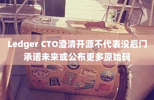 Ledger CTO澄清开源不代表没后门承诺未来或公布更多原始码