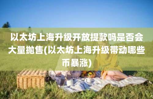 以太坊上海升级开放提款吗是否会大量抛售(以太坊上海升级带动哪些币暴涨)